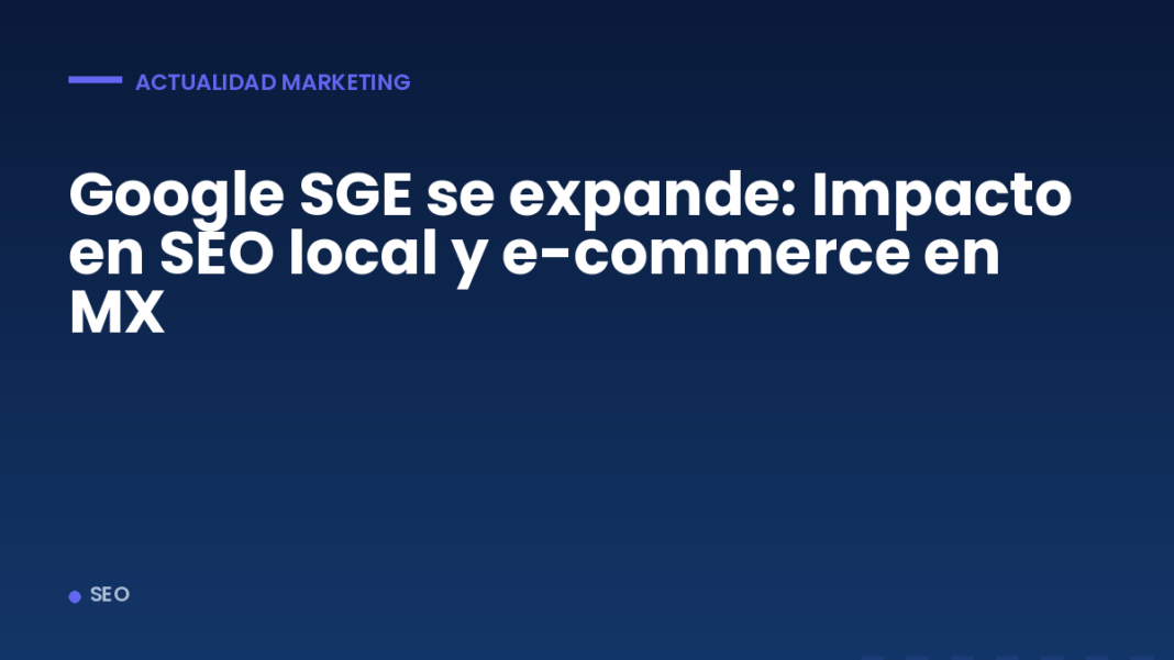 Google SGE se expande: Impacto en SEO local y e-commerce en MX Google SGE se expande: Impacto en SEO local y e-commerce en MX