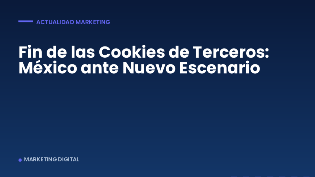 Fin de las Cookies de Terceros: México ante Nuevo Escenario Fin de las Cookies de Terceros: México ante Nuevo Escenario