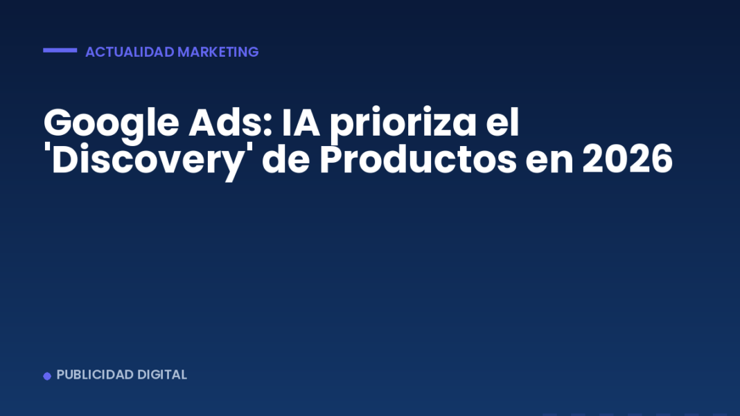Google Ads: IA prioriza el ‘Discovery’ de Productos en 2026 Google Ads: IA prioriza el 'Discovery' de Productos en 2026