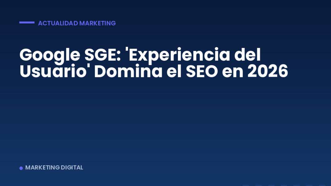 Google SGE: 'Experiencia del Usuario' Domina el SEO en 2026