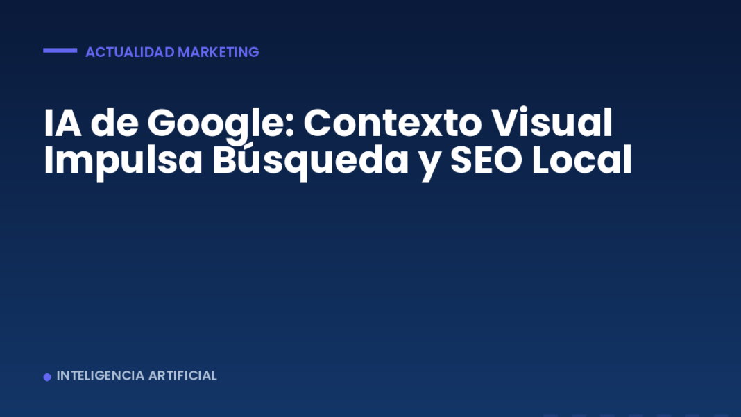 IA de Google: Contexto Visual Impulsa Búsqueda y SEO Local