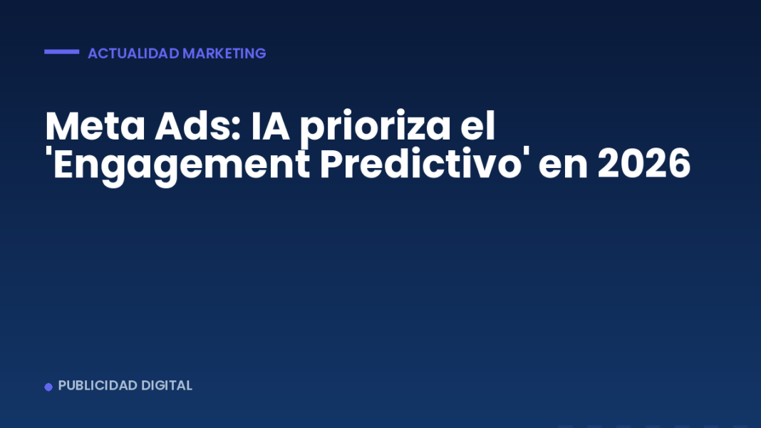 Meta Ads: IA prioriza el ‘Engagement Predictivo’ en 2026 Meta Ads: IA prioriza el 'Engagement Predictivo' en 2026