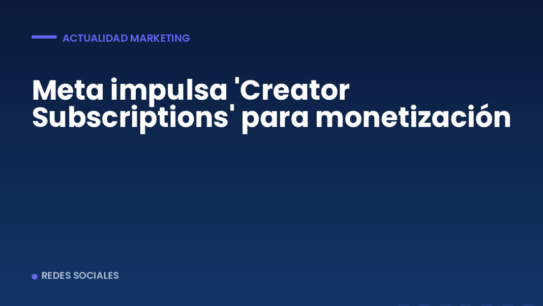 Meta impulsa 'Creator Subscriptions' para monetización